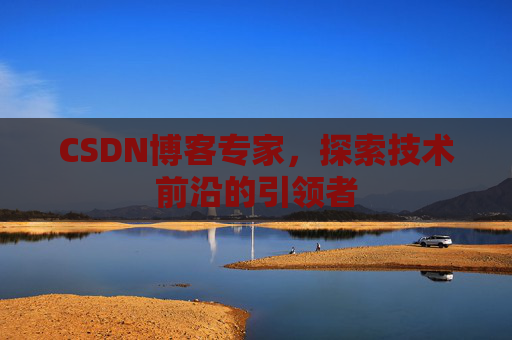 CSDN博客专家，探索技术前沿的引领者